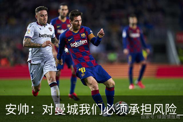安帅：对曼城我们必须承担风险 皇马有能力逆转
