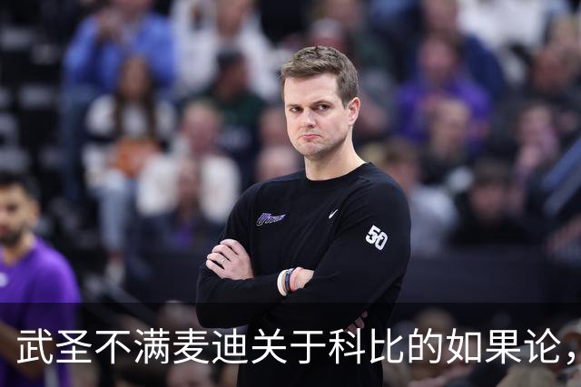 武圣不满麦迪关于科比的如果论，称麦迪队友姚明也很强