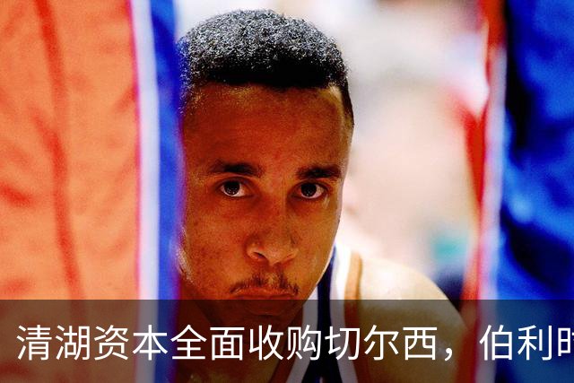清湖资本全面收购切尔西，伯利时代正式终结
